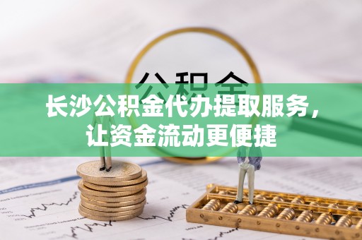 福清长沙公积金代办提取服务，让资金流动更便捷