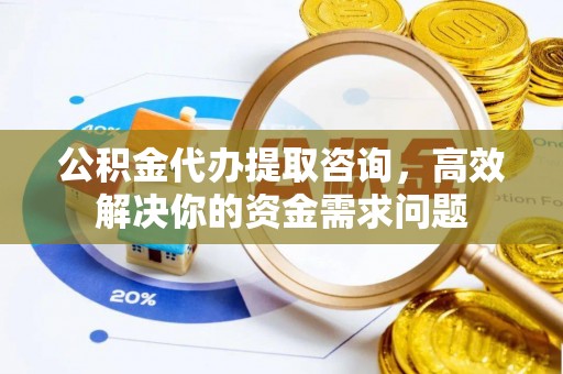 福清公积金代办提取咨询，高效解决你的资金需求问题