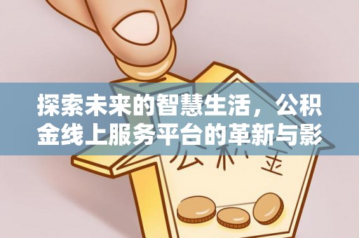 福清探索未来的智慧生活，公积金线上服务平台的革新与影响