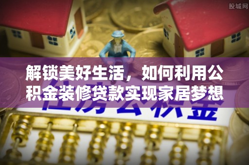 福清解锁美好生活，如何利用公积金装修贷款实现家居梦想