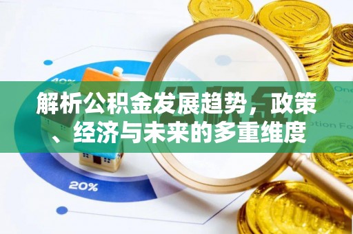 福清解析公积金发展趋势，政策、经济与未来的多重维度