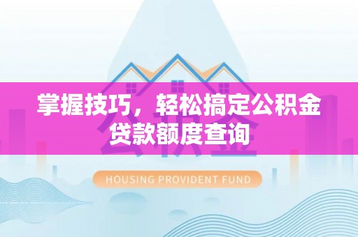 福清掌握技巧，轻松搞定公积金贷款额度查询