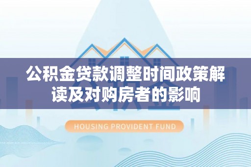 福清公积金贷款调整时间政策解读及对购房者的影响