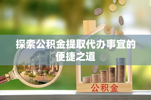 福清探索公积金提取代办事宜的便捷之道