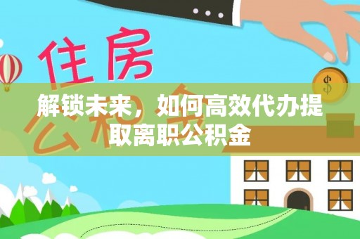福清解锁未来，如何高效代办提取离职公积金