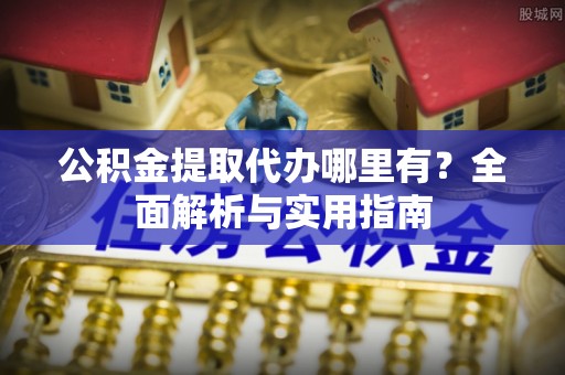 福清公积金提取代办哪里有？全面解析与实用指南