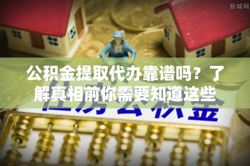 福清公积金提取代办靠谱吗？了解真相前你需要知道这些