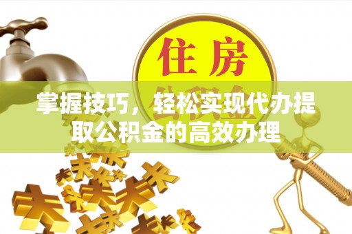 福清掌握技巧，轻松实现代办提取公积金的高效办理