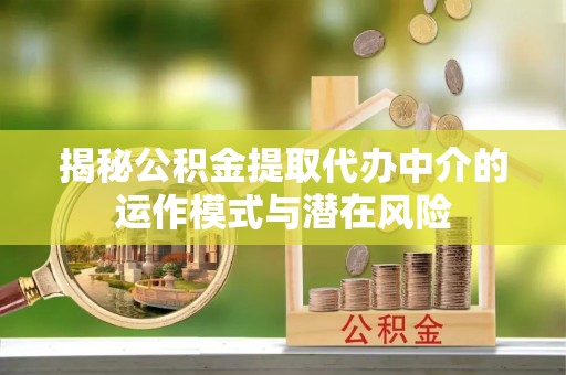 福清揭秘公积金提取代办中介的运作模式与潜在风险