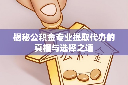 福清揭秘公积金专业提取代办的真相与选择之道