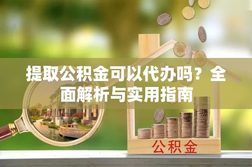 福清提取公积金可以代办吗？全面解析与实用指南