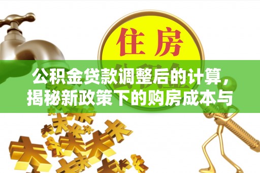 福清公积金贷款调整后的计算，揭秘新政策下的购房成本与规划策略