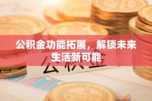 福清公积金功能拓展，解锁未来生活新可能