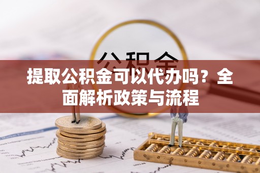 福清提取公积金可以代办吗？全面解析政策与流程