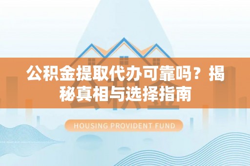 福清公积金提取代办可靠吗？揭秘真相与选择指南