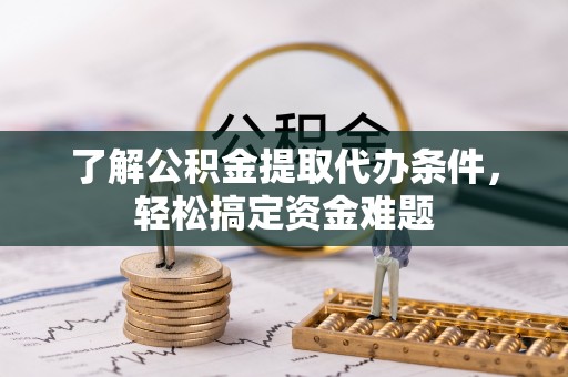 福清了解公积金提取代办条件，轻松搞定资金难题