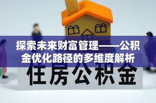 福清探索未来财富管理——公积金优化路径的多维度解析