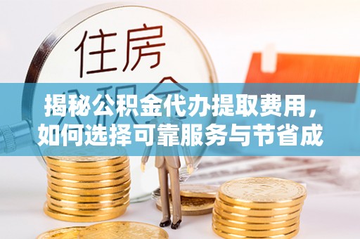 福清揭秘公积金代办提取费用，如何选择可靠服务与节省成本