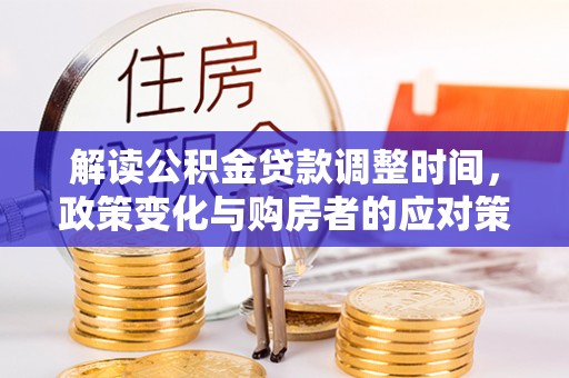 福清解读公积金贷款调整时间，政策变化与购房者的应对策略