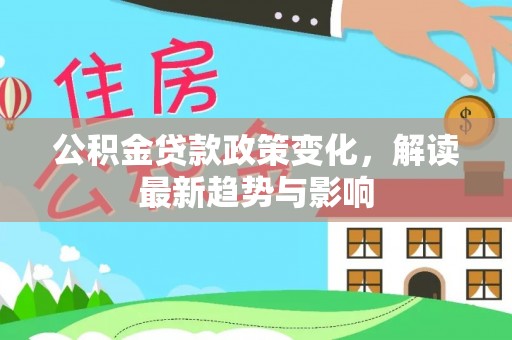 福清公积金贷款政策变化，解读最新趋势与影响