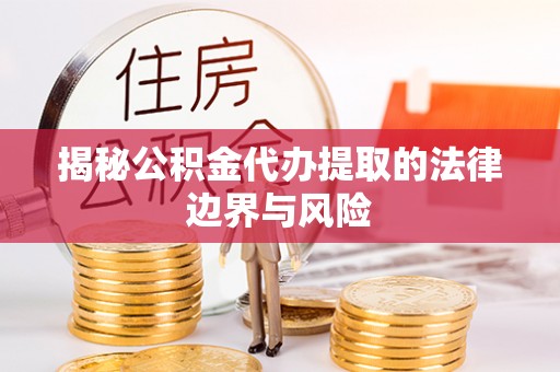 福清揭秘公积金代办提取的法律边界与风险
