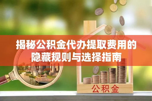 福清揭秘公积金代办提取费用的隐藏规则与选择指南
