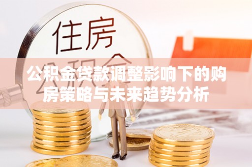 福清公积金贷款调整影响下的购房策略与未来趋势分析