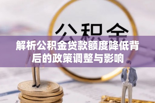 福清解析公积金贷款额度降低背后的政策调整与影响