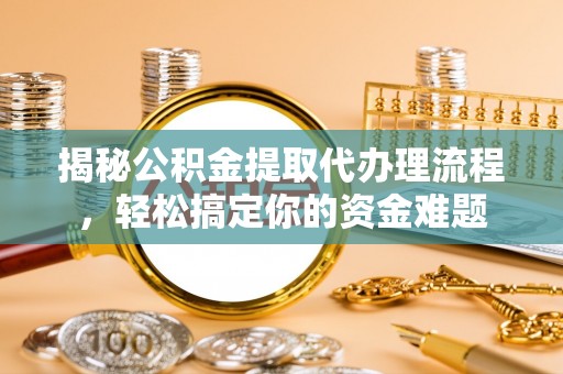 福清揭秘公积金提取代办理流程，轻松搞定你的资金难题