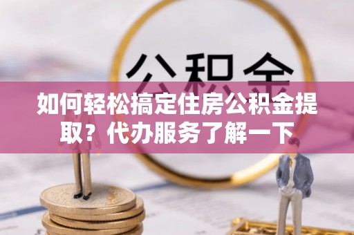福清如何轻松搞定住房公积金提取？代办服务了解一下