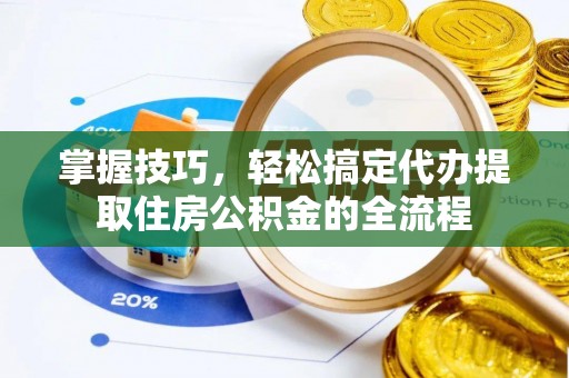 福清掌握技巧，轻松搞定代办提取住房公积金的全流程