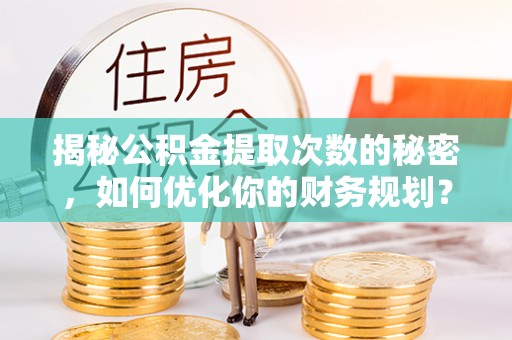 福清揭秘公积金提取次数的秘密，如何优化你的财务规划？