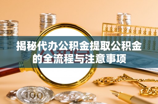 福清揭秘代办公积金提取公积金的全流程与注意事项