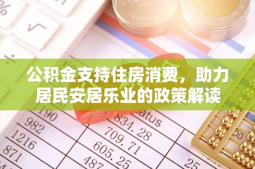 福清公积金支持住房消费，助力居民安居乐业的政策解读