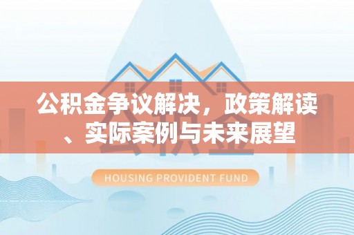 福清公积金争议解决，政策解读、实际案例与未来展望