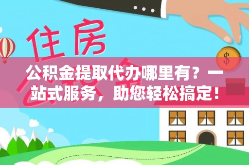 福清公积金提取代办哪里有？一站式服务，助您轻松搞定！