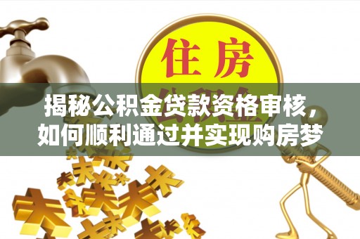 福清揭秘公积金贷款资格审核，如何顺利通过并实现购房梦想