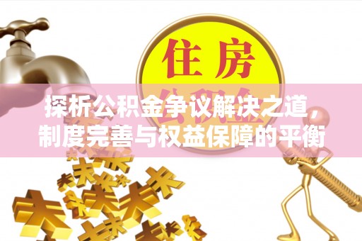 福清探析公积金争议解决之道，制度完善与权益保障的平衡点