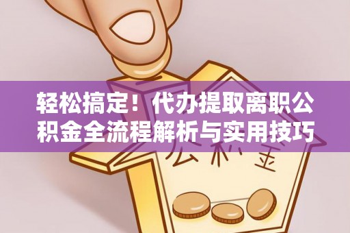 福清轻松搞定！代办提取离职公积金全流程解析与实用技巧