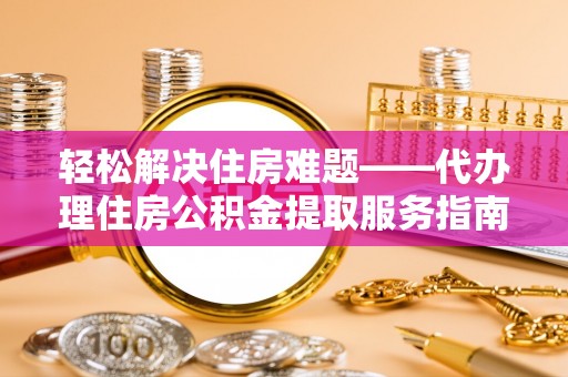 福清轻松解决住房难题——代办理住房公积金提取服务指南