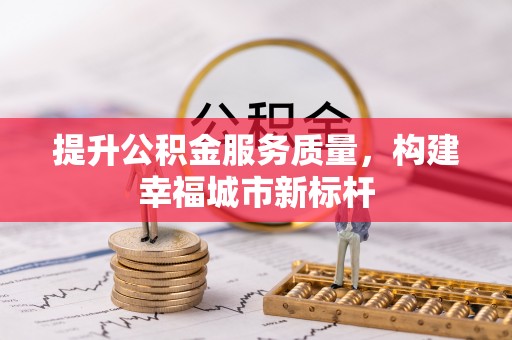 福清提升公积金服务质量，构建幸福城市新标杆