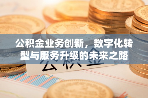 福清公积金业务创新，数字化转型与服务升级的未来之路
