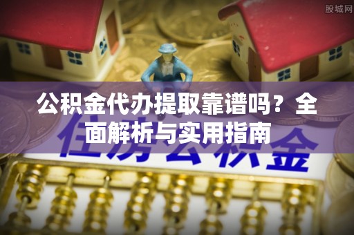 福清公积金代办提取靠谱吗？全面解析与实用指南