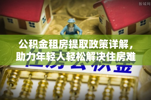 福清公积金租房提取政策详解，助力年轻人轻松解决住房难题