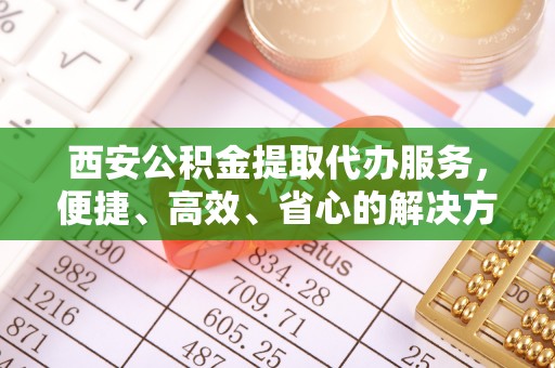 福清西安公积金提取代办服务，便捷、高效、省心的解决方案