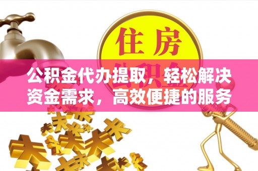福清公积金代办提取，轻松解决资金需求，高效便捷的服务选择