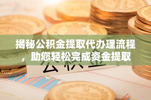 福清揭秘公积金提取代办理流程，助您轻松完成资金提取