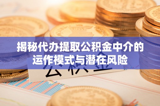 福清揭秘代办提取公积金中介的运作模式与潜在风险