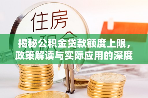 福清揭秘公积金贷款额度上限，政策解读与实际应用的深度分析