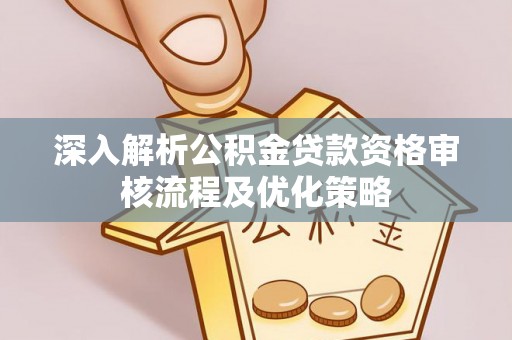 福清深入解析公积金贷款资格审核流程及优化策略
